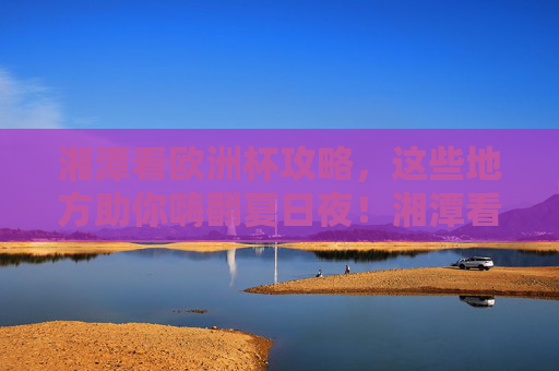 湘潭看欧洲杯攻略,这些地方助你嗨翻夏日夜!湘潭看欧洲杯攻略,嗨翻夏日夜!