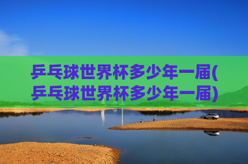乒乓球世界杯多少年一届(乒乓球世界杯多少年一届)