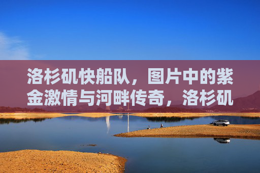 洛杉矶快船队,图片中的紫金激情与河畔传奇,洛杉矶快船,紫金激情与河畔传奇
