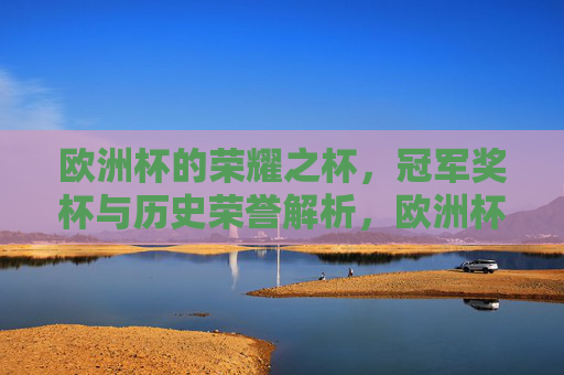 欧洲杯的荣耀之杯,冠军奖杯与历史荣誉解析,欧洲杯荣耀之杯,冠军奖杯与历史荣誉解析