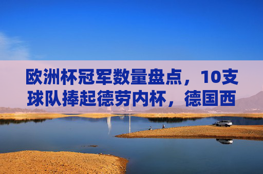 欧洲杯冠军数量盘点,10支球队捧起德劳内杯,德国西班牙领跑,欧洲杯冠军数量盘点,10队捧杯,德国西班牙领跑