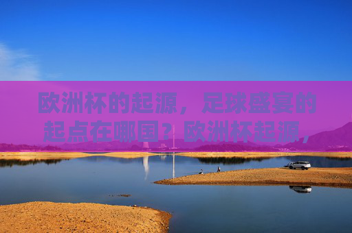 欧洲杯的起源,足球盛宴的起点在哪国?欧洲杯起源,足球盛宴的起点在哪国?