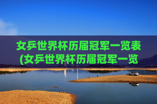 女乒世界杯历届冠军一览表(女乒世界杯历届冠军一览表最新)