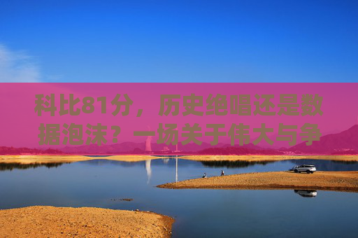 科比81分,历史绝唱还是数据泡沫?一场关于伟大与争议的世纪问答,科比81分,历史绝唱还是数据泡沫?伟大与争议的世纪问答