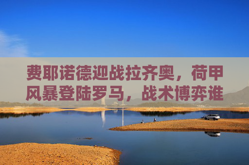 费耶诺德迎战拉齐奥，荷甲风暴登陆罗马，战术博弈谁主沉浮？荷甲风暴战蓝鹰，费耶诺德与拉齐奥的罗马战术博弈