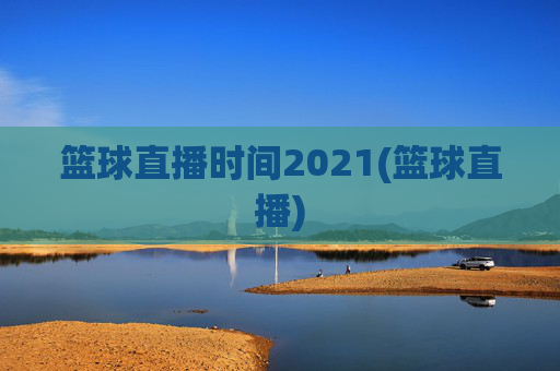 篮球直播时间2021(篮球直播)
