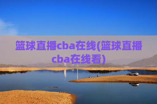 篮球直播cba在线(篮球直播cba在线看)