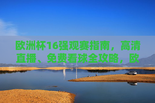 欧洲杯16强观赛指南,高清直播、免费看球全攻略,欧洲杯16强观赛全攻略,高清直播免费看球指南