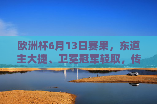 欧洲杯6月13日赛果，东道主大捷、卫冕冠军轻取，传统强队遭遇考验，欧洲杯6月13日赛果，东道主大捷、卫冕冠军轻取，传统强队遇考验