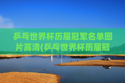 乒乓世界杯历届冠军名单图片高清(乒乓世界杯历届冠军名单图片高清大图)