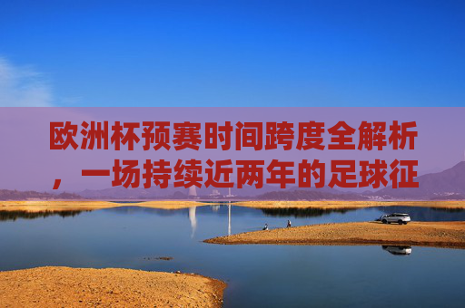 欧洲杯预赛时间跨度全解析，一场持续近两年的足球征程，欧洲杯预赛时间跨度全解析，持续近两年的足球征程