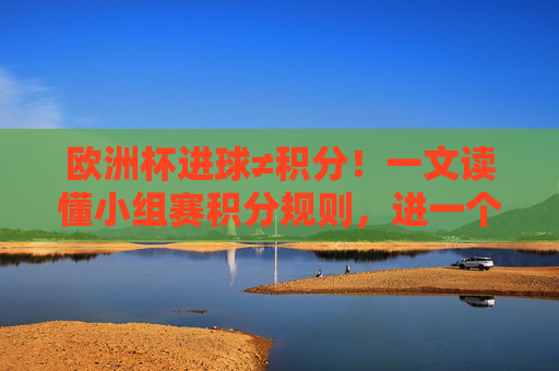 欧洲杯进球≠积分!一文读懂小组赛积分规则,进一个球到底算多少?欧洲杯小组赛积分规则,进球到底算多少分?