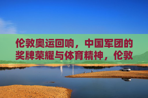 伦敦奥运回响，中国军团的奖牌荣耀与体育精神，伦敦奥运回响，中国军团的荣耀与体育精神