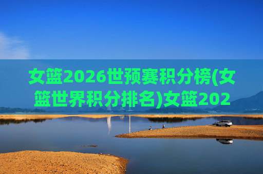 女篮2026世预赛积分榜(女篮世界积分排名)女篮2026世预赛积分榜