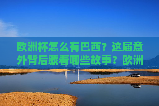 欧洲杯怎么有巴西？这届意外背后藏着哪些故事？欧洲杯为何有巴西？意外背后的故事