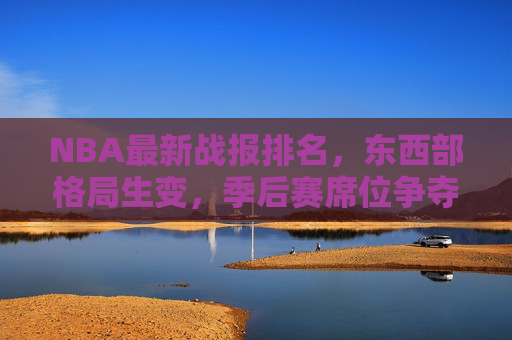 NBA最新战报排名，东西部格局生变，季后赛席位争夺白热化，NBA最新战报，东西部格局生变，季后赛席位争夺白热化