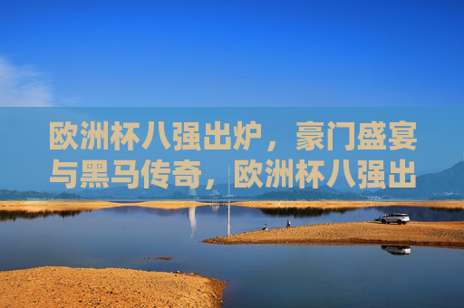 欧洲杯八强出炉,豪门盛宴与黑马传奇,欧洲杯八强出炉,豪门盛宴与黑马传奇