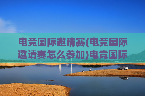 电竞国际邀请赛(电竞国际邀请赛怎么参加)电竞国际邀请赛怎么参加