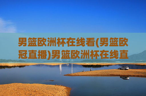 男篮欧洲杯在线看(男篮欧冠直播)男篮欧洲杯在线直播