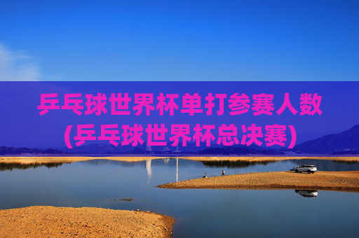 乒乓球世界杯单打参赛人数(乒乓球世界杯总决赛)