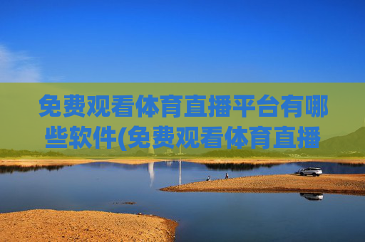 免费观看体育直播平台有哪些软件(免费观看体育直播平台有哪些软件可以看)