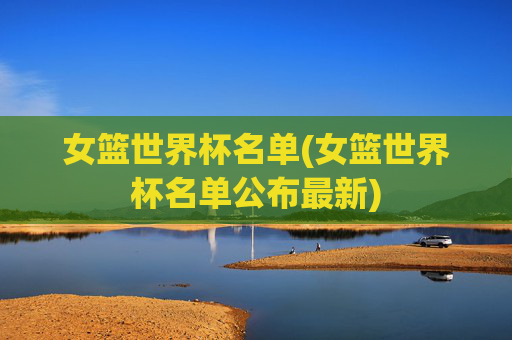 女篮世界杯名单(女篮世界杯名单公布最新)