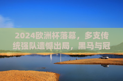 2024欧洲杯落幕，多支传统强队遗憾出局，黑马与冠军的荣耀征程，2024欧洲杯落幕，黑马逐冠，传统强队黯然退场