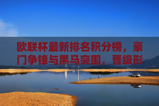 欧联杯最新排名积分榜，豪门争锋与黑马突围，晋级形势渐明，欧联杯最新积分榜，豪门争锋黑马突围，晋级形势渐明