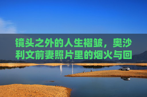 镜头之外的人生褶皱,奥沙利文前妻照片里的烟火与回响,镜头之外,奥沙利文前妻照片里的烟火回响与人生褶皱