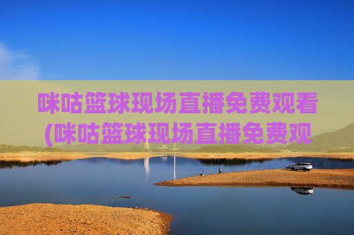 咪咕篮球现场直播免费观看(咪咕篮球现场直播免费观看高清)
