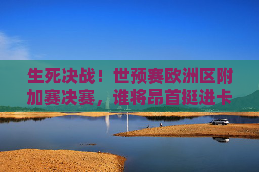 生死决战!世预赛欧洲区附加赛决赛,谁将昂首挺进卡塔尔世界杯?生死决战!欧洲区附加赛决赛,谁将挺进卡塔尔世界杯?