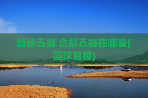 篮球直播 企鹅直播在哪看(篮球直播)