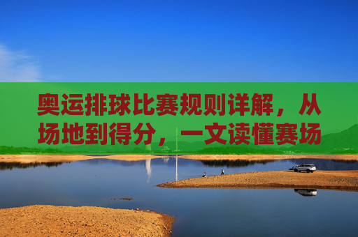 奥运排球比赛规则详解，从场地到得分，一文读懂赛场核心，奥运排球规则详解，从场地到得分，一文读懂赛场核心