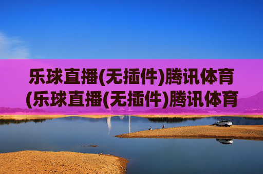 乐球直播(无插件)腾讯体育(乐球直播(无插件)腾讯体育)乐球直播(无插件)腾讯体育