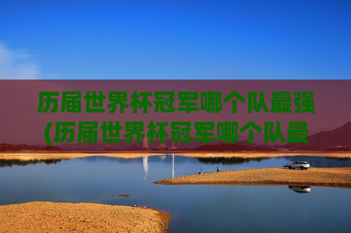 历届世界杯冠军哪个队最强(历届世界杯冠军哪个队最强大)历届世界杯冠军哪个队最强