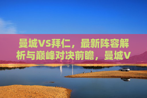 曼城VS拜仁，最新阵容解析与巅峰对决前瞻，曼城VS拜仁，最新阵容解析与巅峰对决前瞻