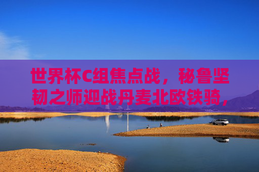 世界杯C组焦点战，秘鲁坚韧之师迎战丹麦北欧铁骑，世界杯C组焦点战，秘鲁坚韧之师迎战丹麦北欧铁骑