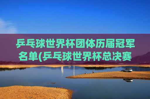 乒乓球世界杯团体历届冠军名单(乒乓球世界杯总决赛)乒乓球世界杯团体总决赛历届冠军名单