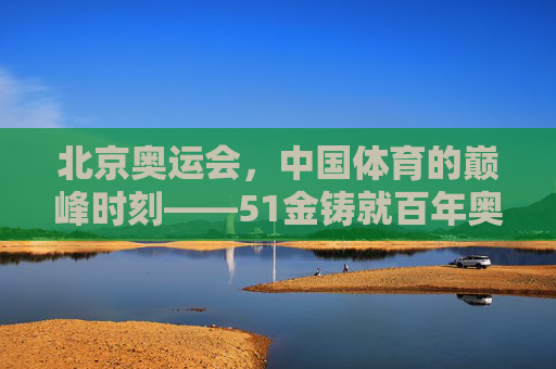 北京奥运会,中国体育的巅峰时刻——51金铸就百年奥运梦圆