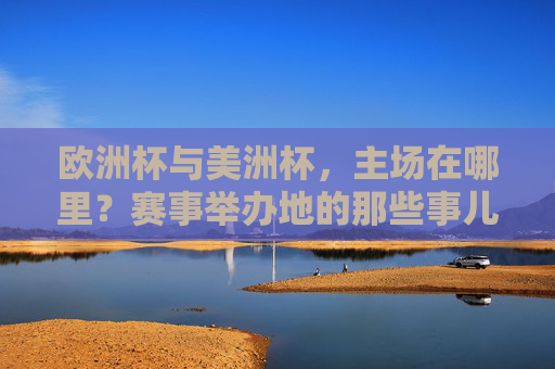 欧洲杯与美洲杯,主场在哪里?赛事举办地的那些事儿,欧洲杯与美洲杯,主场何在?赛事举办地探秘