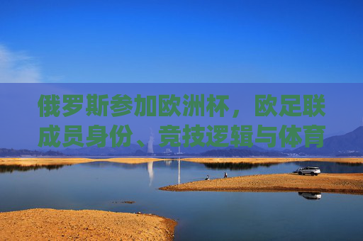 俄罗斯参加欧洲杯,欧足联成员身份、竞技逻辑与体育传统的交织