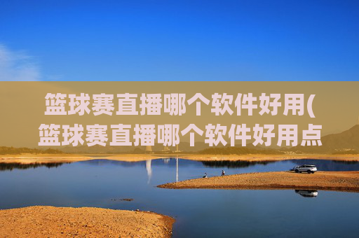 篮球赛直播哪个软件好用(篮球赛直播哪个软件好用点)篮球赛直播哪个软件好用