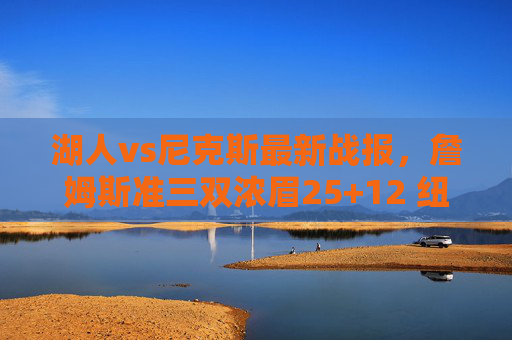 湖人vs尼克斯最新战报,詹姆斯准三双浓眉25+12 纽约双星合砍50分仍憾负,湖人险胜尼克斯,詹姆斯准三双浓眉25+12,纽约双星合砍50分憾负