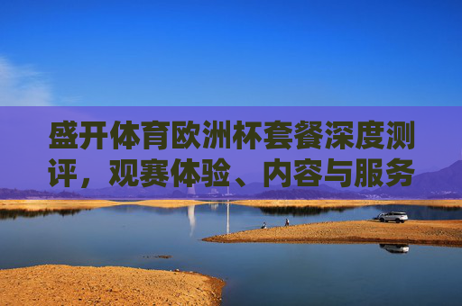 盛开体育欧洲杯套餐深度测评，观赛体验、内容与服务全解析，盛开体育欧洲杯套餐深度测评，观赛体验、内容与服务全解析