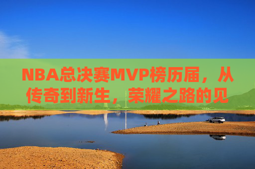NBA总决赛MVP榜历届，从传奇到新生，荣耀之路的见证者，NBA总决赛MVP榜，从传奇到新生的荣耀见证
