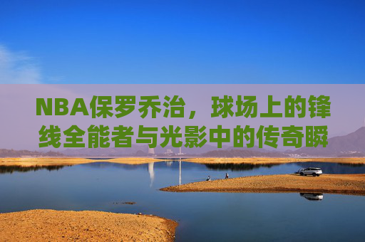 NBA保罗乔治,球场上的锋线全能者与光影中的传奇瞬间,保罗乔治,锋线全能者的光影传奇