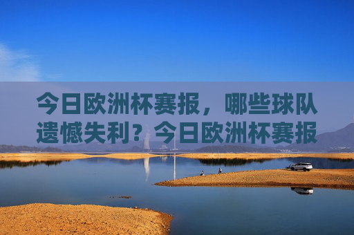 今日欧洲杯赛报,哪些球队遗憾失利?今日欧洲杯赛报,哪些球队遗憾失利?
