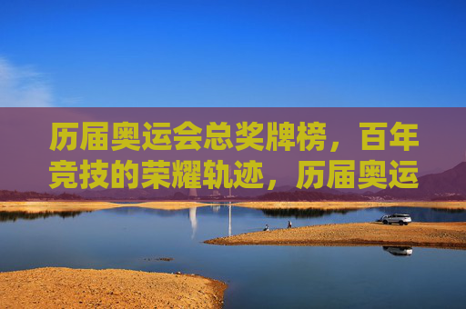 历届奥运会总奖牌榜，百年竞技的荣耀轨迹，历届奥运会总奖牌榜，百年竞技的荣耀轨迹