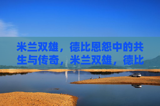 米兰双雄，德比恩怨中的共生与传奇，米兰双雄，德比恩怨中的共生传奇