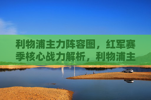 利物浦主力阵容图,红军赛季核心战力解析,利物浦主力阵容图,赛季核心战力解析